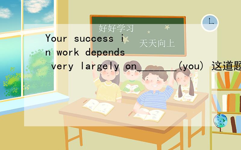 Your success in work depends very largely on_______(you) 这道题问的是：这句话中,you应用什么形式?