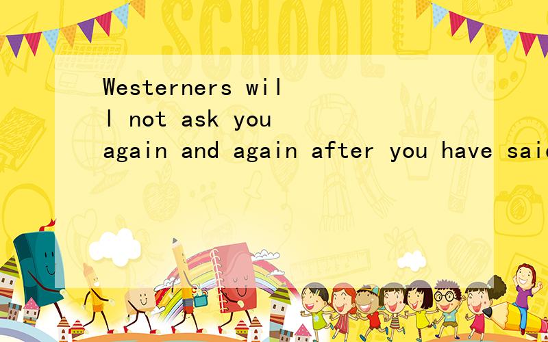 Westerners will not ask you again and again after you have said you don't want it .是什么意思?