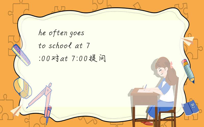 he often goes to school at 7:00对at 7:00提问