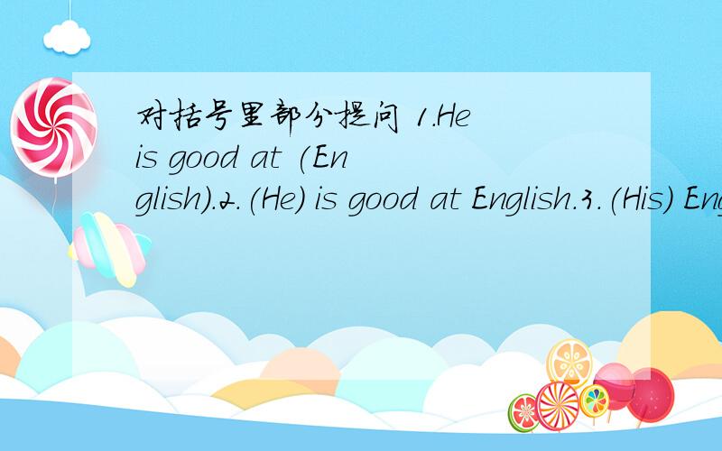 对括号里部分提问 1.He is good at (English).2.(He) is good at English.3.(His) English is good.4.His English is (so-so).5.This is (his) English book.6.His English book is (green).7.(The green) one is his English book.8.He comes from (China).9.H
