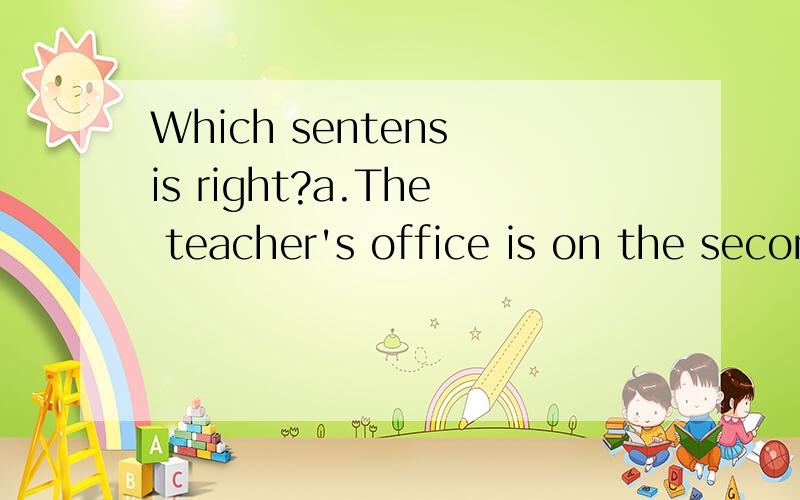 Which sentens is right?a.The teacher's office is on the second floor.b.Teachers' office is on the second floor.c.The teachers' office is on the second floor.