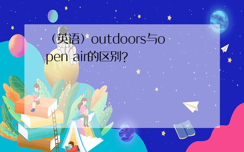 （英语）outdoors与open air的区别?