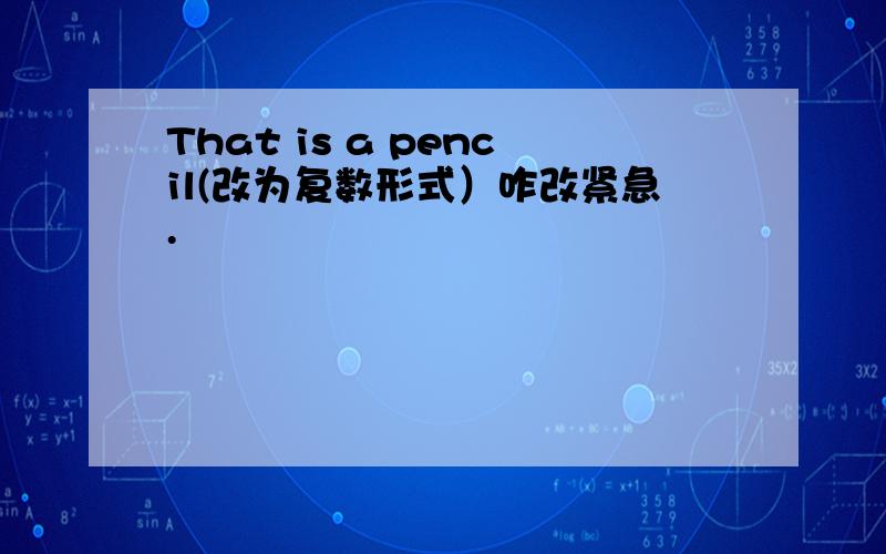 That is a pencil(改为复数形式）咋改紧急.