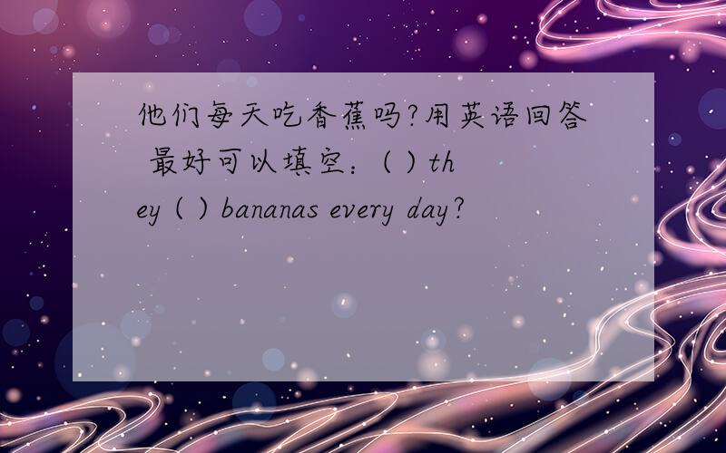 他们每天吃香蕉吗?用英语回答 最好可以填空：( ) they ( ) bananas every day?