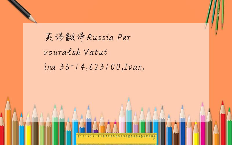 英语翻译Russia Pervouralsk Vatutina 35-14,623100,Ivan,