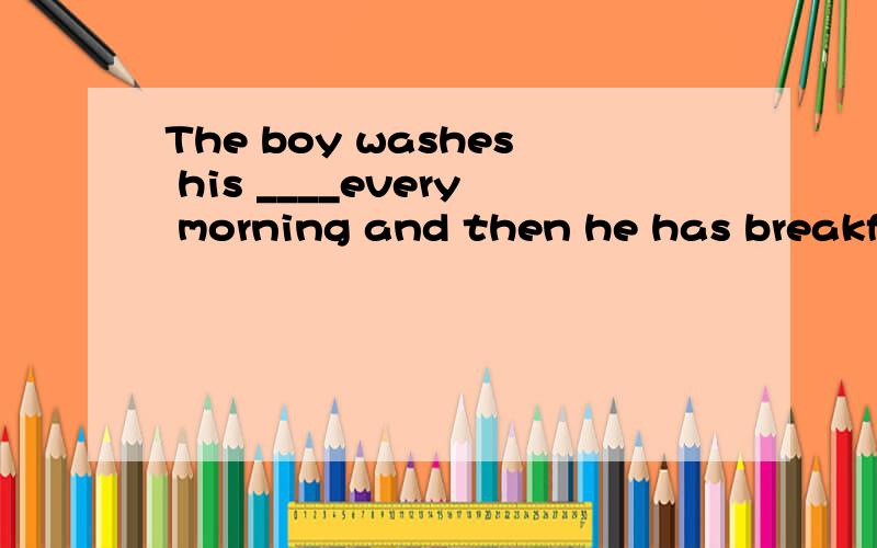 The boy washes his ____every morning and then he has breakfast and goes to school.(填人体部位)