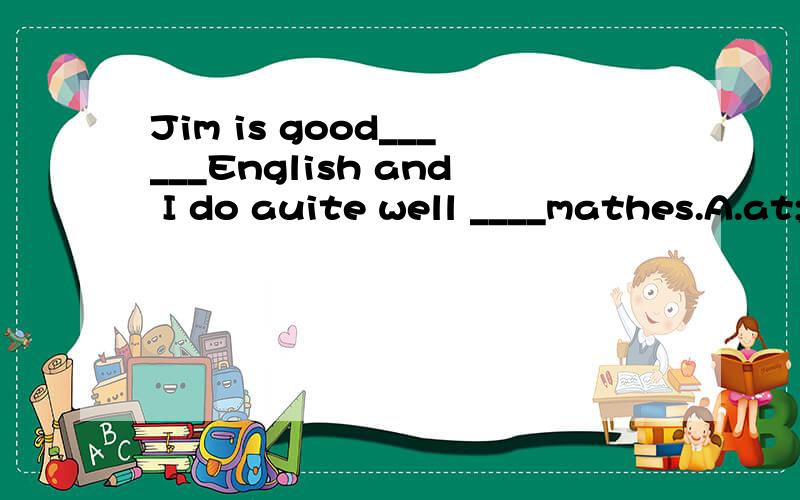 Jim is good______English and I do auite well ____mathes.A.at;in B.at;at C.in;at D.in;in