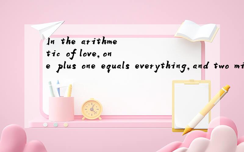 In the arithmetic of love,one plus one equals everything,and two minus one equals nothing译成中文