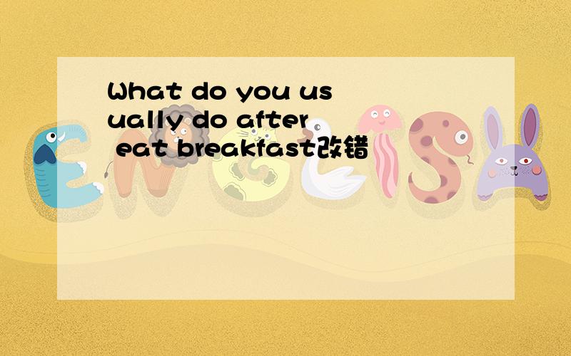 What do you usually do after eat breakfast改错