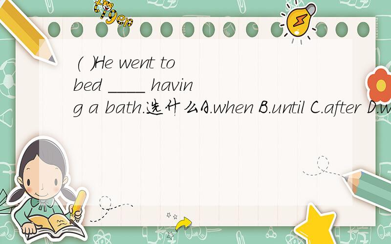 ( )He went to bed ____ having a bath.选什么A.when B.until C.after D.while
