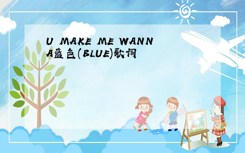 U MAKE ME WANNA蓝色(BLUE)歌词