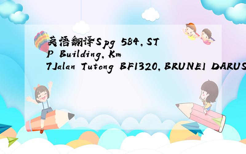 英语翻译Spg 584,STP Building,Km 7Jalan Tutong BF1320,BRUNEI DARUSSALAM还有一个韩国地址744-2,Sangdo1-dong,Dongjak-Ku,Seoul 156-871 Korea