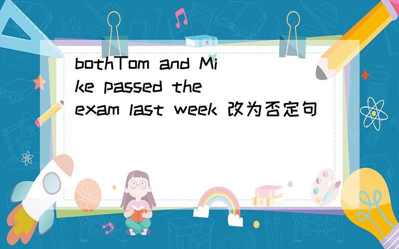 bothTom and Mike passed the exam last week 改为否定句