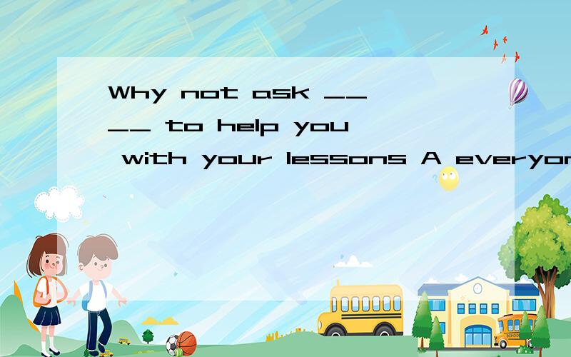 Why not ask ____ to help you with your lessons A everyone B anyone C someone D nobody