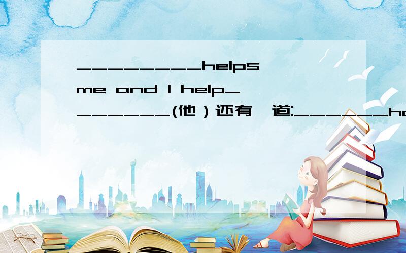 ________helps me and I help_______(他）还有一道:______have done lots of homework.Let ______have a rest.(我们）还有题目上那题