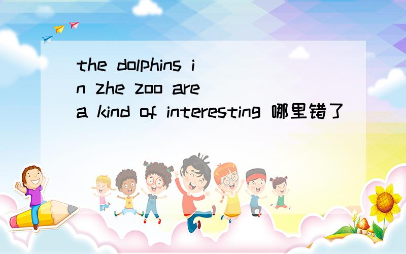 the dolphins in zhe zoo are a kind of interesting 哪里错了