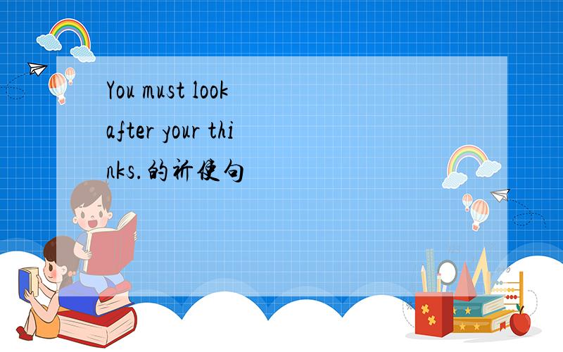 You must look after your thinks.的祈使句