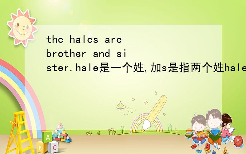 the hales are brother and sister.hale是一个姓,加s是指两个姓hale的人?