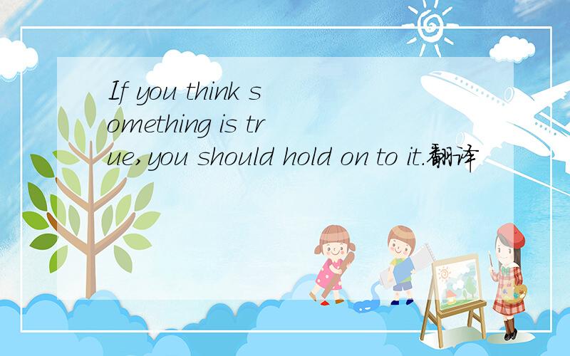 If you think something is true,you should hold on to it.翻译