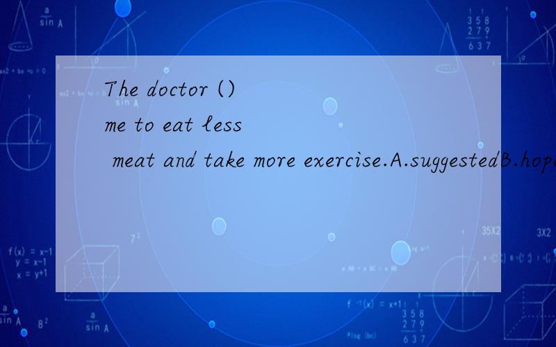 The doctor () me to eat less meat and take more exercise.A.suggestedB.hopedC.advisedD.persuaded请问:A和C有啥区别?