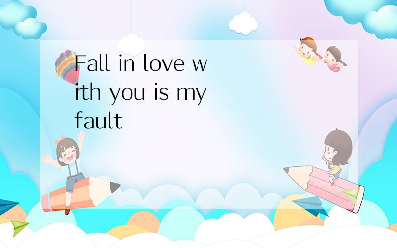 Fall in love with you is my fault