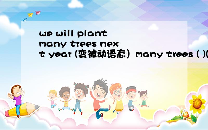 we will plant many trees next year (变被动语态）many trees ( )( )( )next year