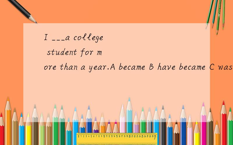 I ___a college student for more than a year.A became B have became C was Dhave been