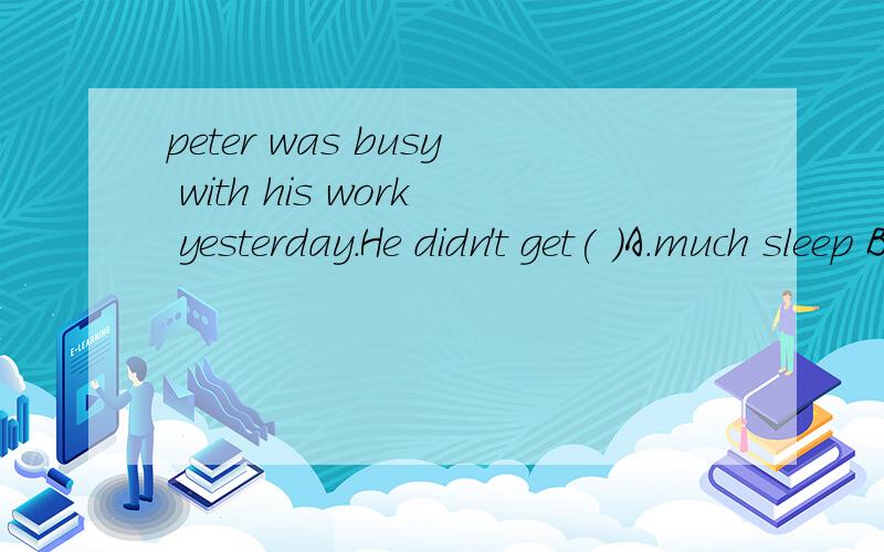 peter was busy with his work yesterday.He didn't get( )A.much sleep B.many sleeps C.more sleep D.most sleep