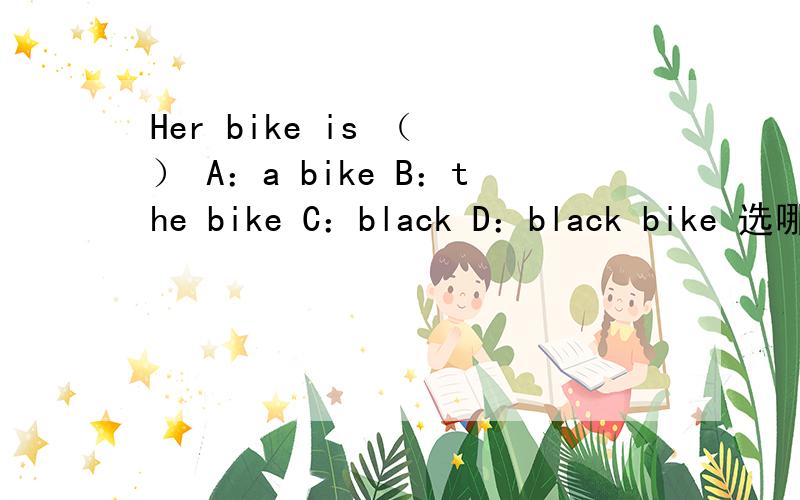 Her bike is （ ） A：a bike B：the bike C：black D：black bike 选哪个?