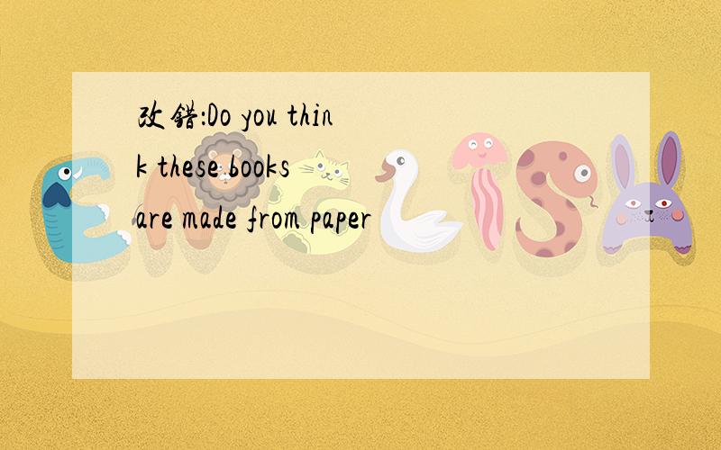 改错：Do you think these books are made from paper