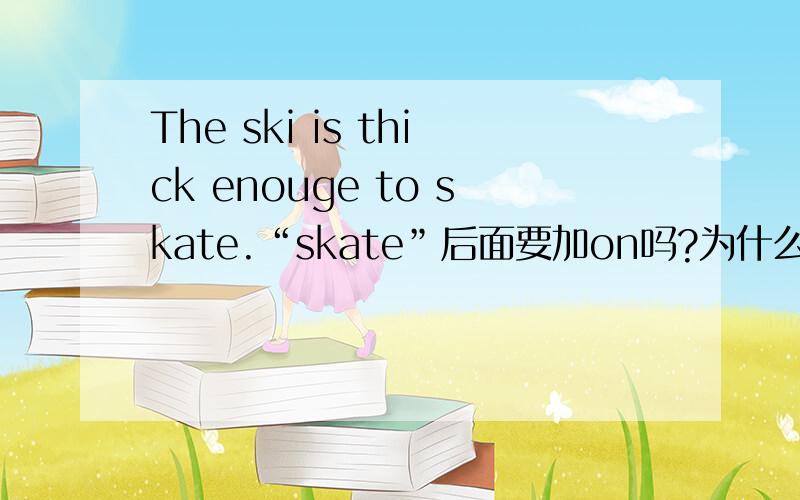The ski is thick enouge to skate.“skate”后面要加on吗?为什么?那the problem is easy enouge to solve呢?