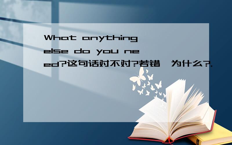 What anything else do you need?这句话对不对?若错,为什么?.