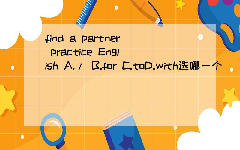 find a partner practice English A./ B.for C.toD.with选哪一个
