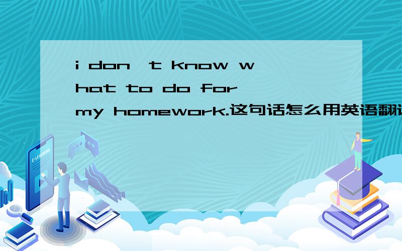 i don't know what to do for my homework.这句话怎么用英语翻译?