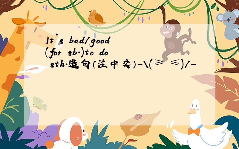It's bad/good (for sb.)to do sth.造句（注中文）~\(≥▽≤)/~