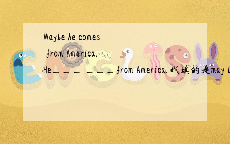 Maybe he comes from America.He___ ___from America.我填的是may be.