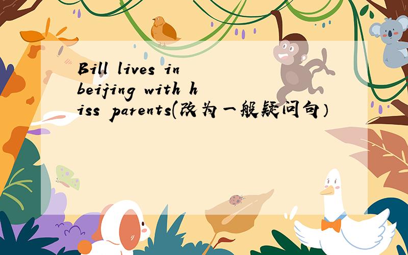 Bill lives in beijing with hiss parents(改为一般疑问句）