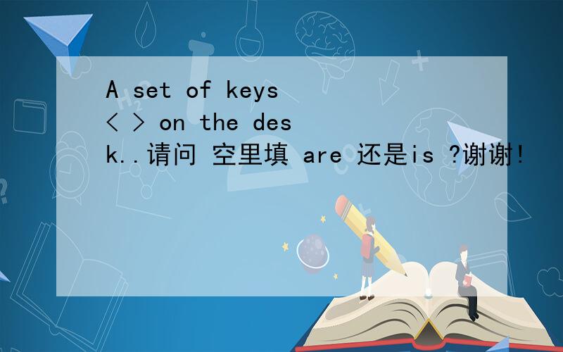 A set of keys < > on the desk..请问 空里填 are 还是is ?谢谢!
