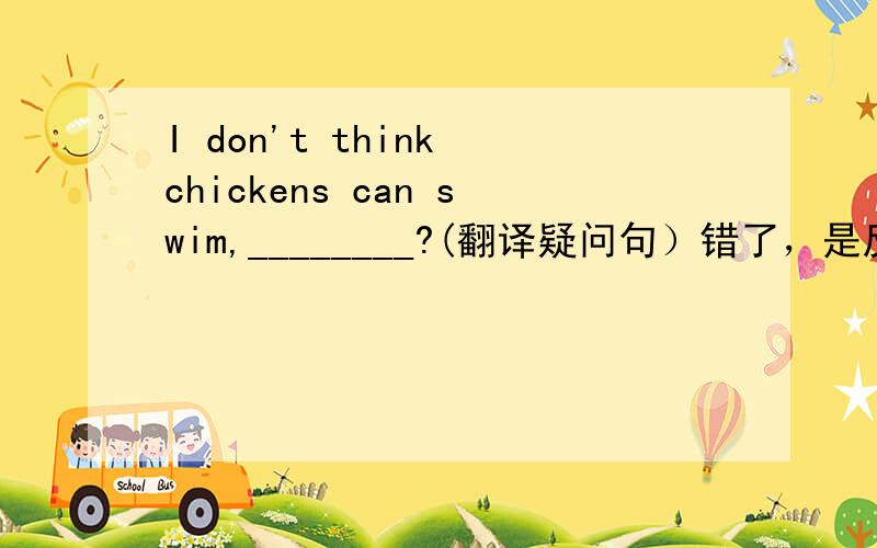 I don't think chickens can swim,________?(翻译疑问句）错了，是反问疑问句......