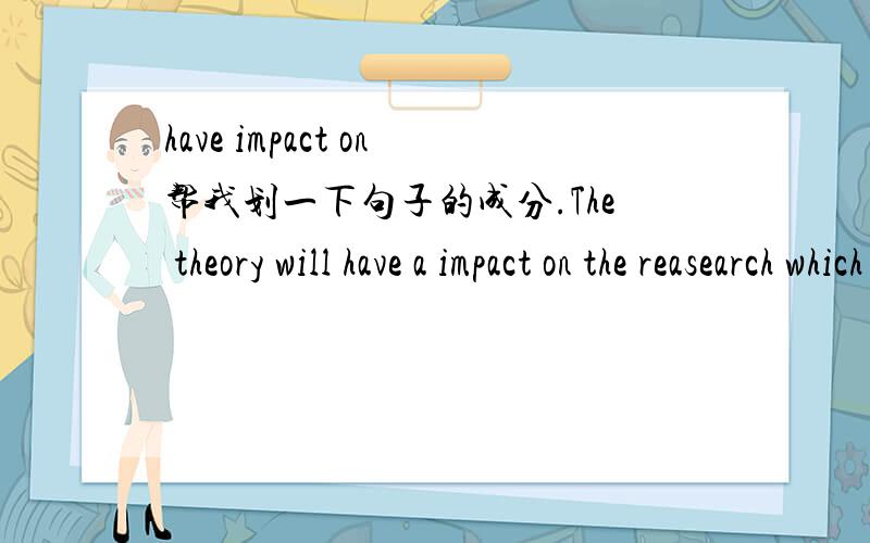 have impact on帮我划一下句子的成分.The theory will have a impact on the reasearch which puzzles scientist for quite a long time.