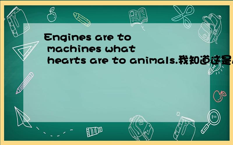 Engines are to machines what hearts are to animals.我知道这是A is to B what C is to D.的结构,但请问在此句中what hearts are to animals在句中做什么成分?状语?还是其他什么?what 做什么成分呢?