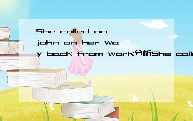She called on john on her way back from work分析She called on john on her way back from work to see if he was getting better.　怎么翻译额?其中:back from work to see if he was getting better 怎么看?谢谢啦..