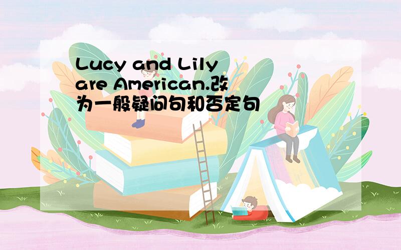 Lucy and Lily are American.改为一般疑问句和否定句