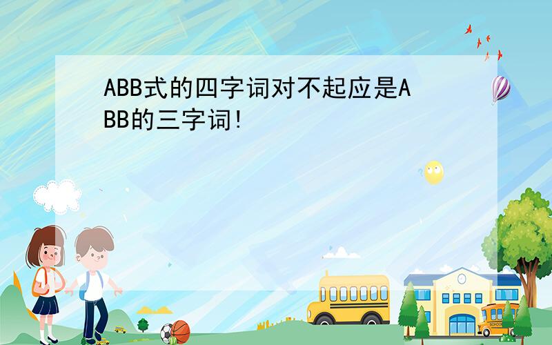 ABB式的四字词对不起应是ABB的三字词!