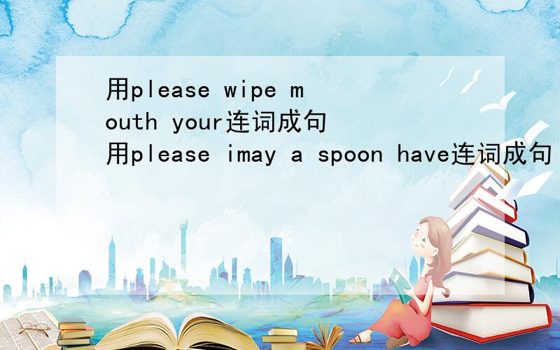 用please wipe mouth your连词成句 用please imay a spoon have连词成句