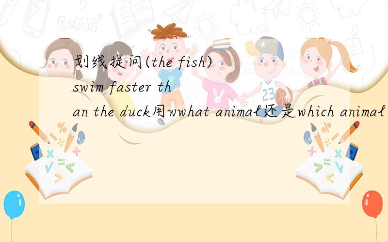 划线提问(the fish)swim faster than the duck用wwhat animal还是which animal
