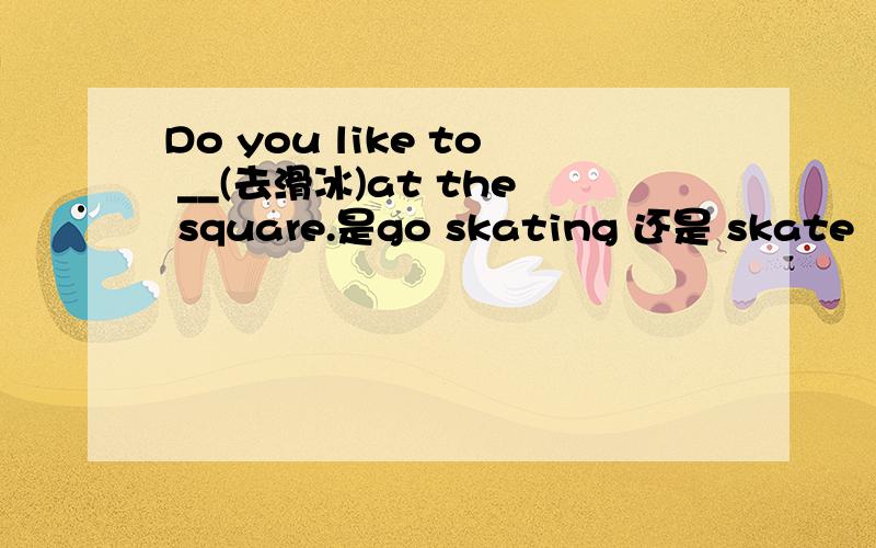 Do you like to __(去滑冰)at the square.是go skating 还是 skate