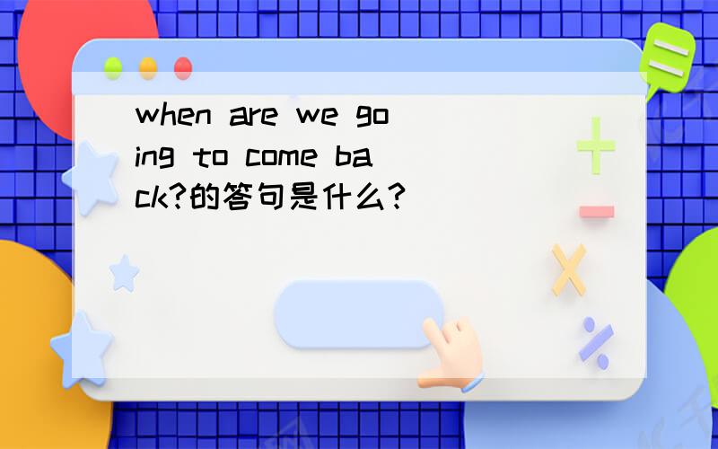 when are we going to come back?的答句是什么?