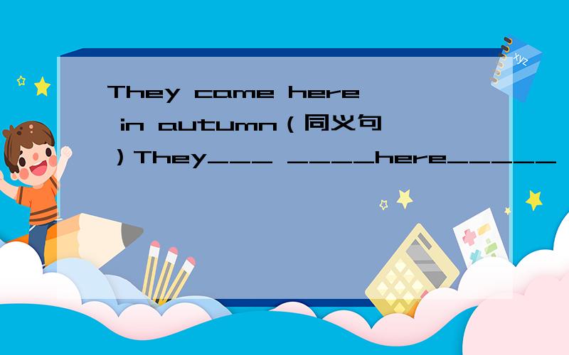 They came here in autumn（同义句）They___ ____here_____ _____ The Greens went to Sanya in February同义句 The Greens ____ _____ ______Sanya______ ________