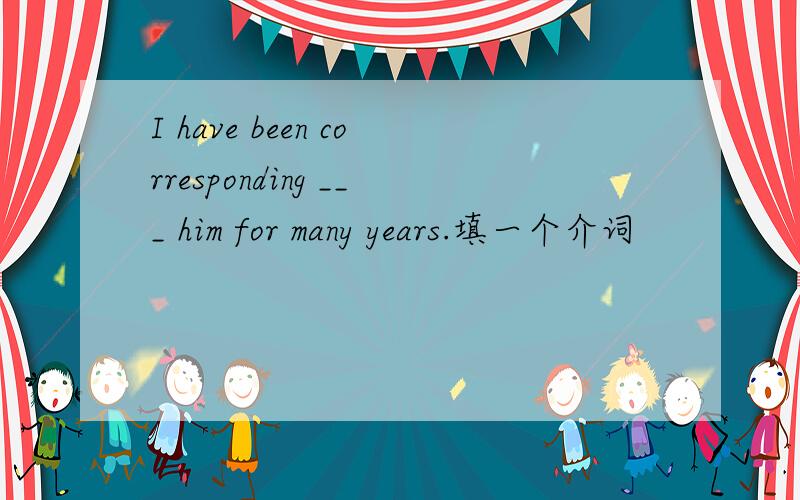 I have been corresponding ___ him for many years.填一个介词